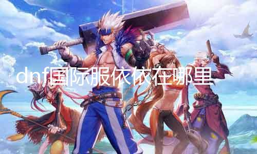dnf国际服依依在那边 寻找dnf国际服依依的详细要领